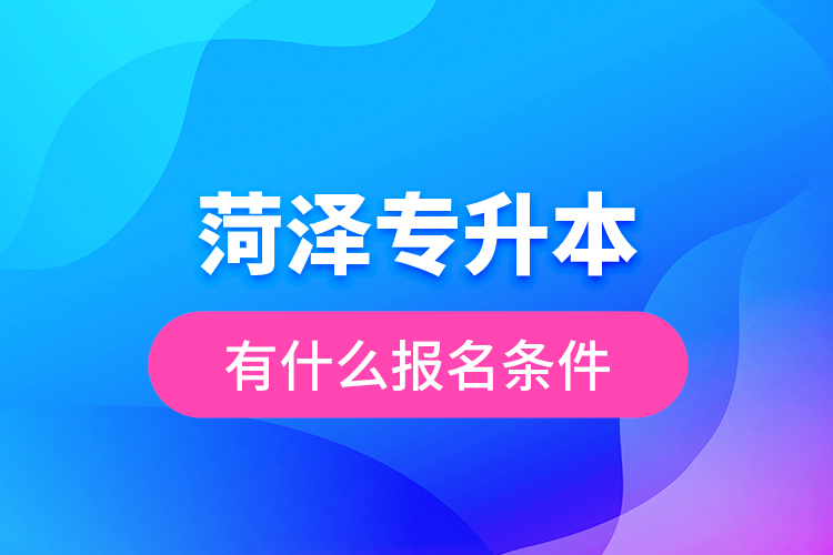 菏澤專升本有什么報(bào)名條件？
