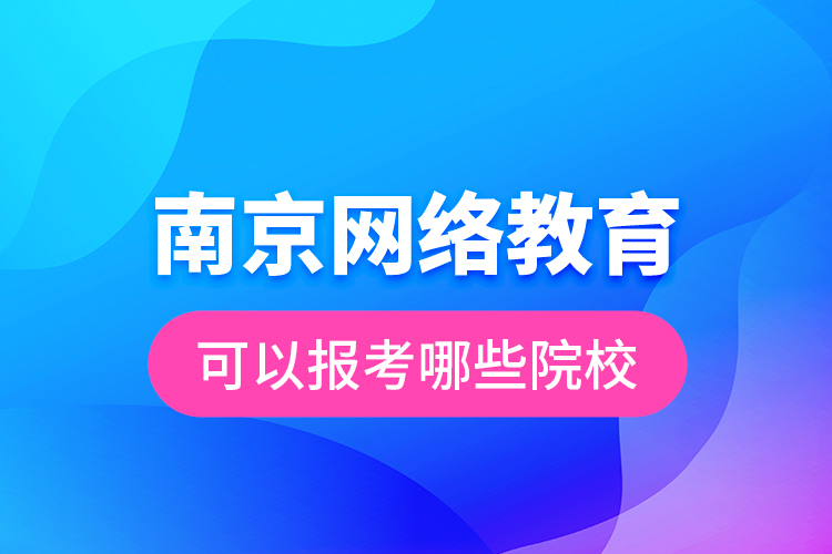 南京網(wǎng)絡教育可以報考哪些院校？