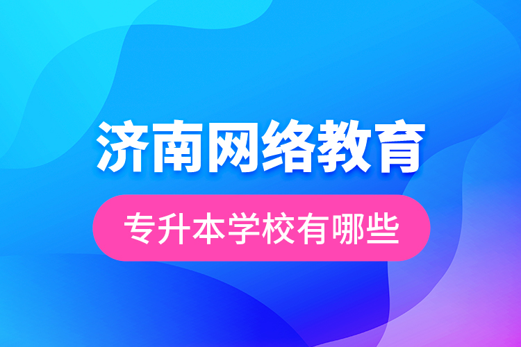 濟(jì)南網(wǎng)絡(luò)教育專升本學(xué)校有哪些？