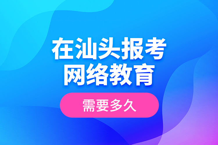 在汕頭報(bào)考網(wǎng)絡(luò)教育需要多久？