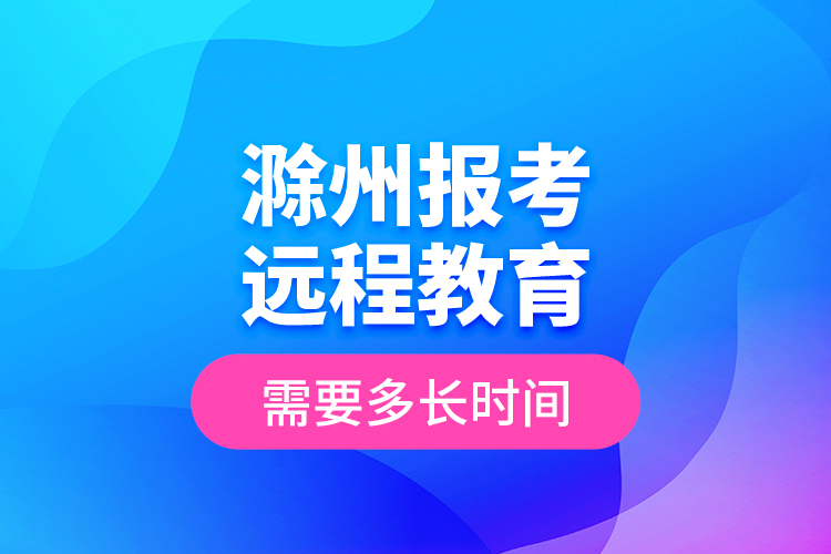 滁州報(bào)考遠(yuǎn)程教育需要多長(zhǎng)時(shí)間？