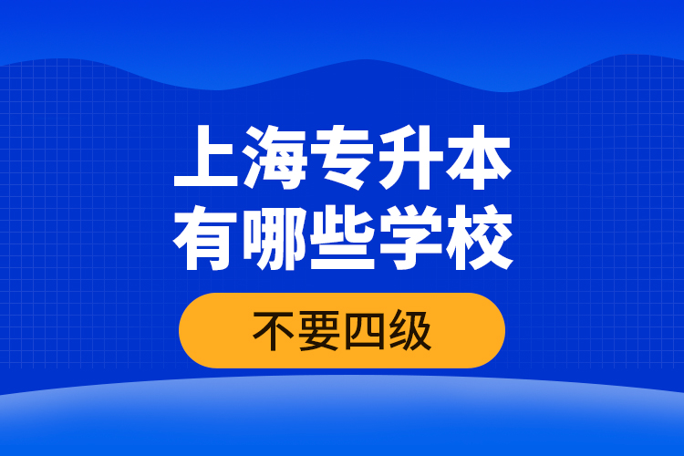 上海專(zhuān)升本有哪些學(xué)校不要四級(jí)？