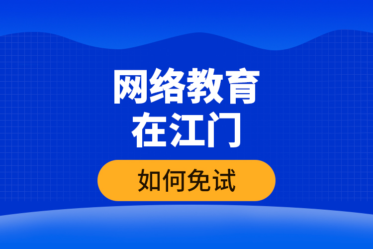 網(wǎng)絡(luò)教育在江門如何免試？