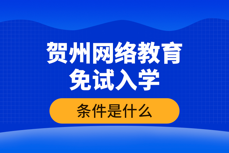 賀州網(wǎng)絡(luò)教育免試入學(xué)的條件是什么？