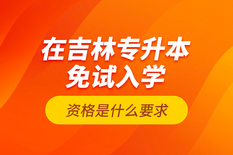 在吉林專升本免試入學(xué)資格是什么要求？