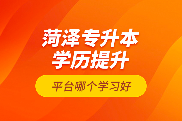 菏澤專升本學(xué)歷提升平臺哪個學(xué)習(xí)好？
