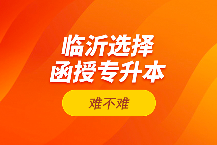 臨沂選擇函授專升本難不難？