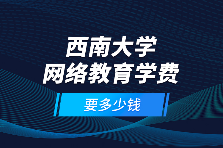 西南大學(xué)網(wǎng)絡(luò)教育學(xué)費(fèi)要多少錢？