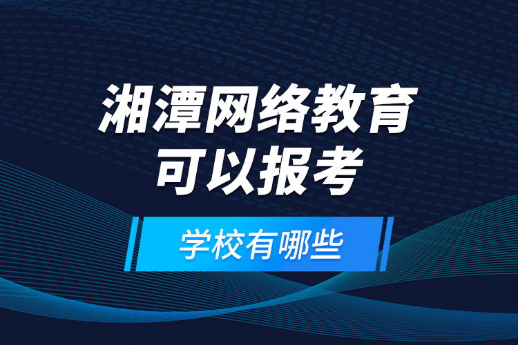 湘潭網(wǎng)絡教育可以報考的學校有哪些？