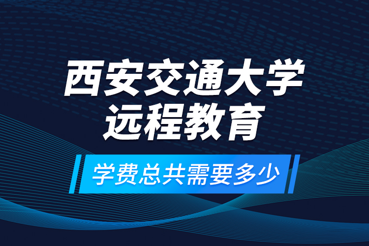西安交通大學(xué)遠(yuǎn)程教育學(xué)費(fèi)總共需要多少？