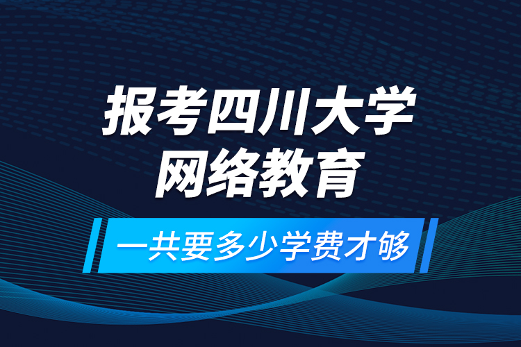 報(bào)考四川大學(xué)網(wǎng)絡(luò)教育一共要多少學(xué)費(fèi)才夠？