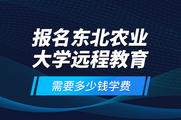 報(bào)名東北農(nóng)業(yè)大學(xué)遠(yuǎn)程教育需要多少錢學(xué)費(fèi)？