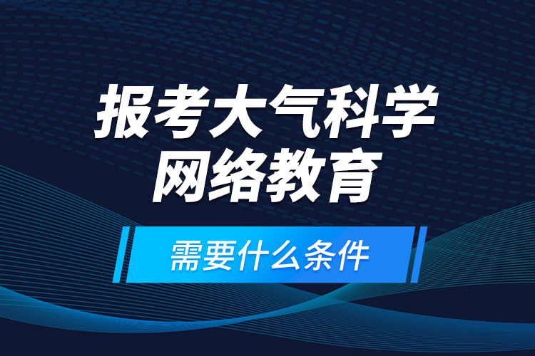 報(bào)考大氣科學(xué)網(wǎng)絡(luò)教育需要什么條件？