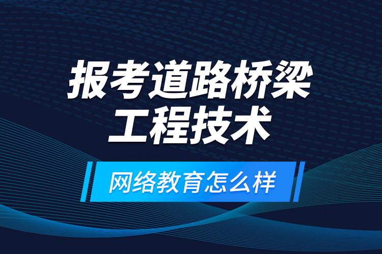 報(bào)考道路橋梁工程技術(shù)網(wǎng)絡(luò)教育怎么樣？