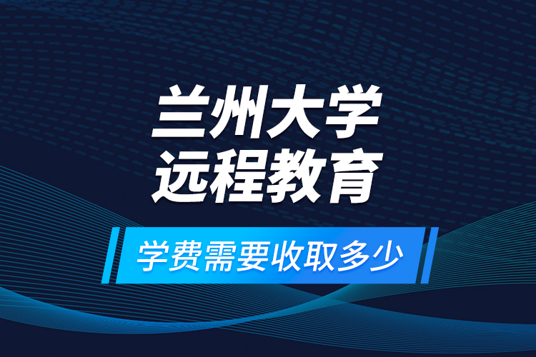 蘭州大學遠程教育學費需要收取多少？