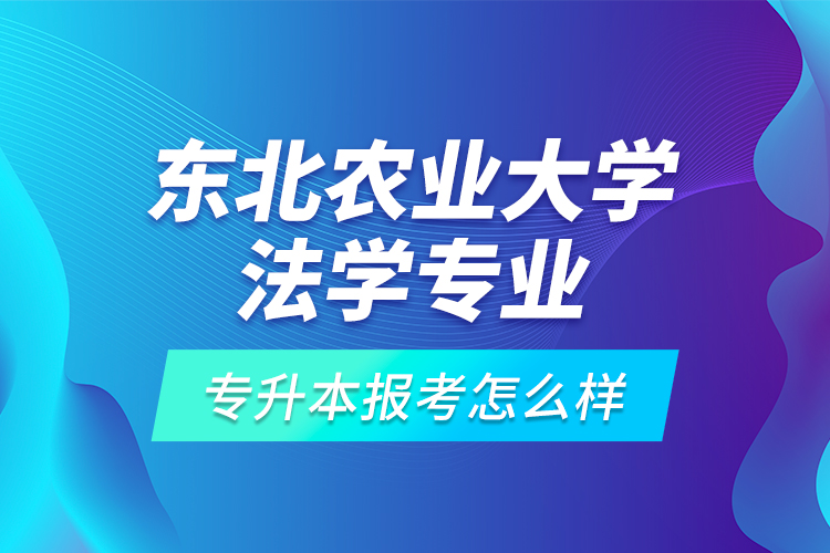 東北農(nóng)業(yè)大學(xué)法學(xué)專業(yè)專升本報考怎么樣？