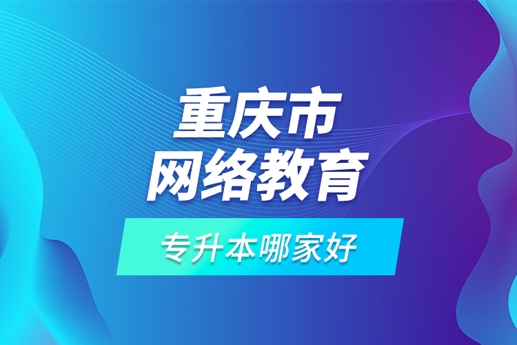 重慶市網(wǎng)絡(luò)教育專升本哪家好？