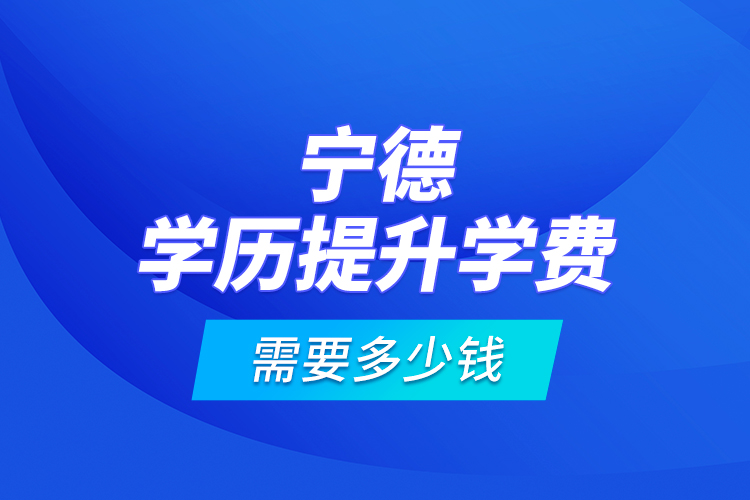 寧德學歷提升學費需要多少錢？