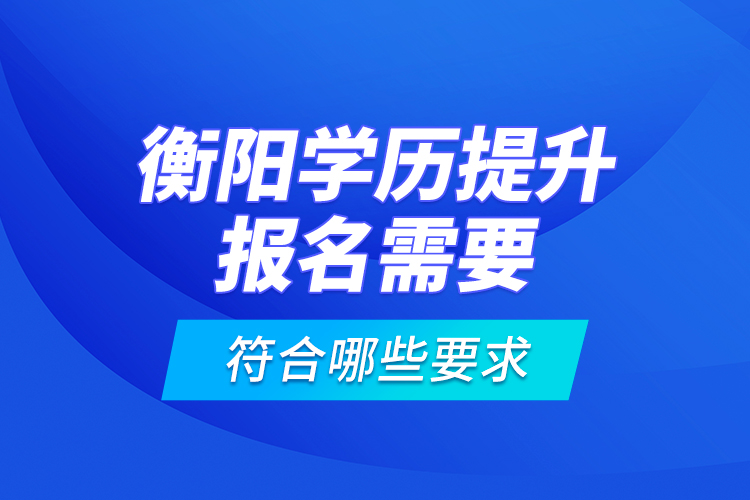 衡陽(yáng)學(xué)歷提升報(bào)名需要符合哪些要求？