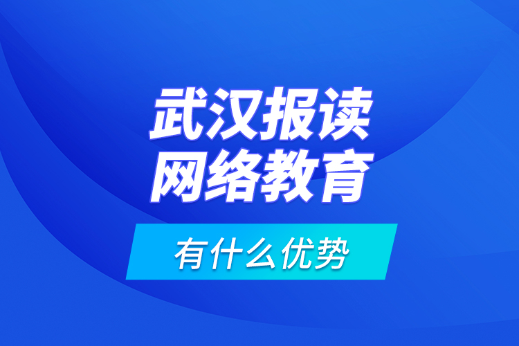武漢報(bào)讀網(wǎng)絡(luò)教育有什么優(yōu)勢(shì)？