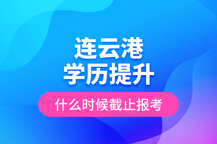 連云港學(xué)歷提升什么時(shí)候截止報(bào)考？