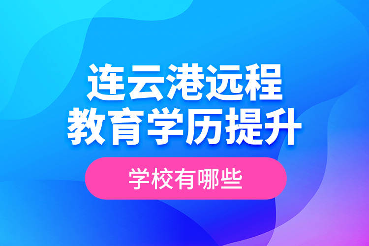 連云港遠(yuǎn)程教育學(xué)歷提升學(xué)校有哪些？