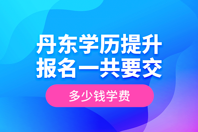 丹東學(xué)歷提升報(bào)名一共要交多少錢(qián)學(xué)費(fèi)？
