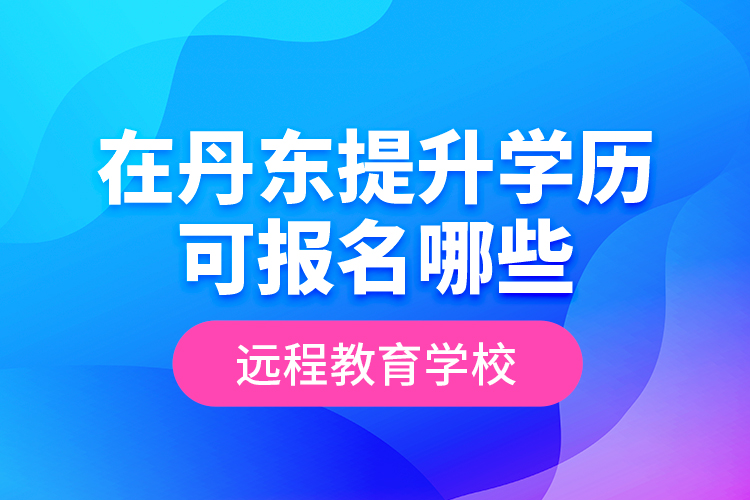 在丹東提升學(xué)歷可報(bào)名哪些遠(yuǎn)程教育學(xué)校？