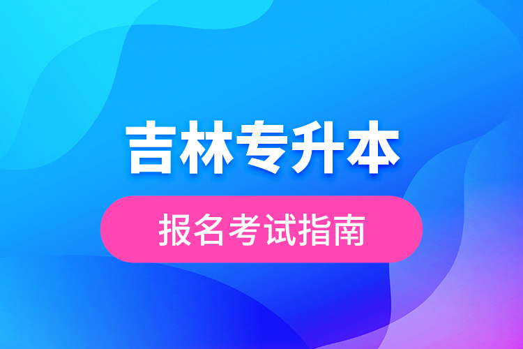 吉林專(zhuān)升本報(bào)名考試指南