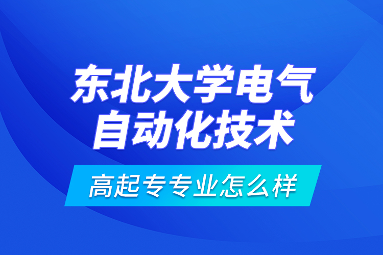 東北大學電氣自動化技術(shù)高起專專業(yè)怎么樣？