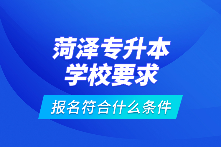 菏澤專升本學(xué)校要求報(bào)名符合什么條件？