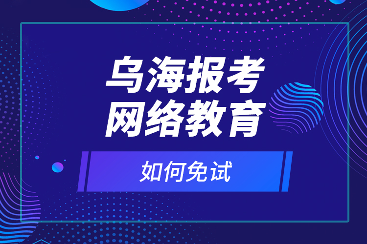 烏海報(bào)考網(wǎng)絡(luò)教育如何免試？