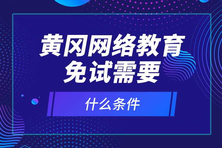 黃岡網(wǎng)絡(luò)教育免試需要什么條件？