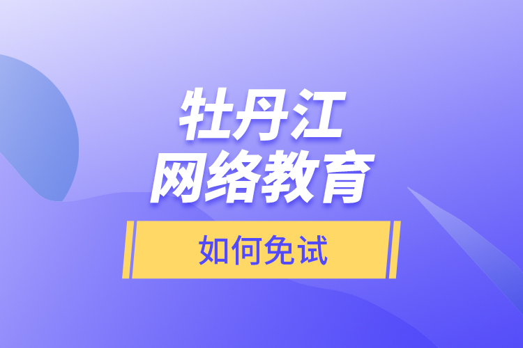 牡丹江網(wǎng)絡(luò)教育如何免試？
