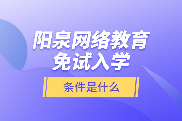 陽泉網絡教育免試入學的條件是什么？