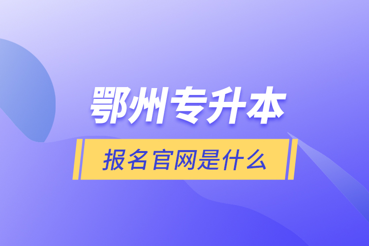 鄂州專升本報名官網是什么？