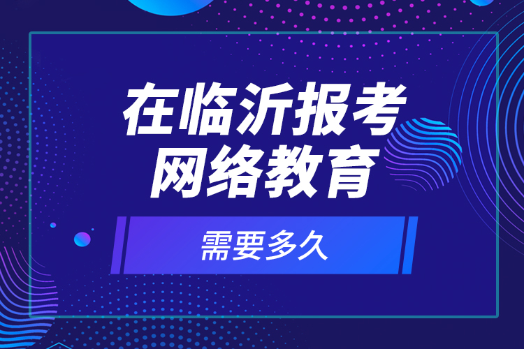 在臨沂報考網(wǎng)絡(luò)教育需要多久？