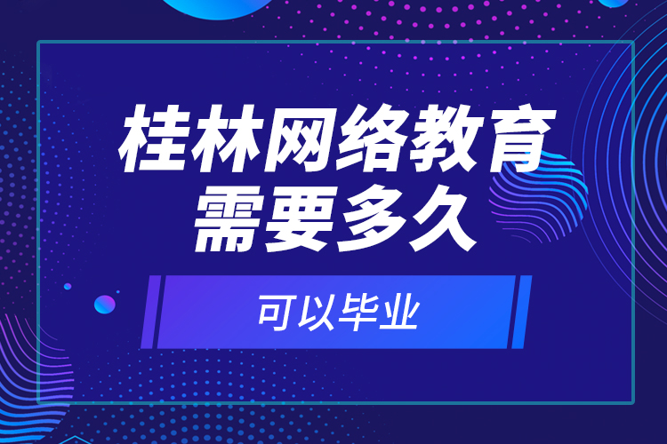 桂林網(wǎng)絡(luò)教育需要多久可以畢業(yè)？