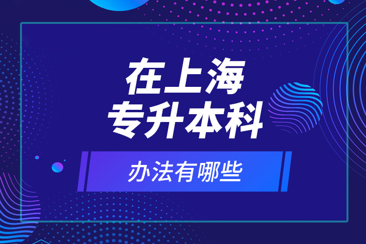 在上海專升本科辦法有哪些？