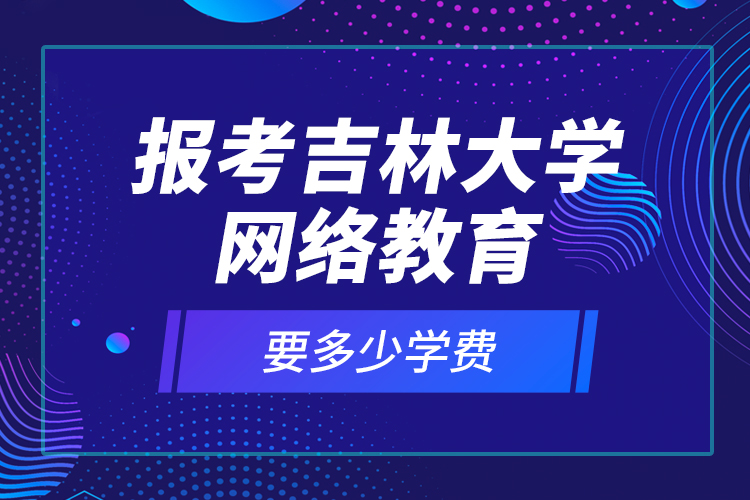 報(bào)考吉林大學(xué)網(wǎng)絡(luò)教育要多少學(xué)費(fèi)？