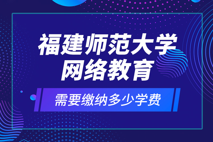 福建師范大學網(wǎng)絡教育需要繳納多少學費？