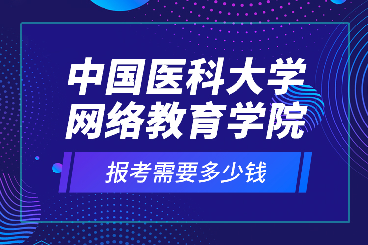 中國醫(yī)科大學(xué)網(wǎng)絡(luò)教育學(xué)院報考需要多少錢？