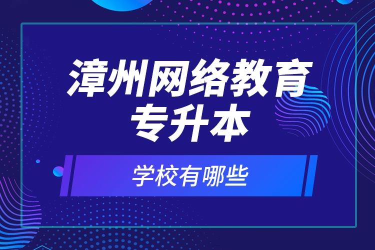 漳州網(wǎng)絡(luò)教育專升本學校有哪些？