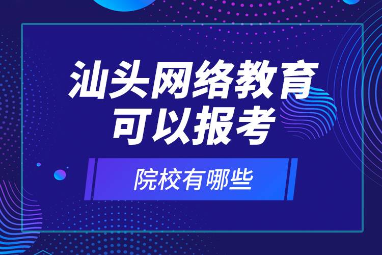 汕頭網(wǎng)絡(luò)教育可以報(bào)考的院校有哪些？