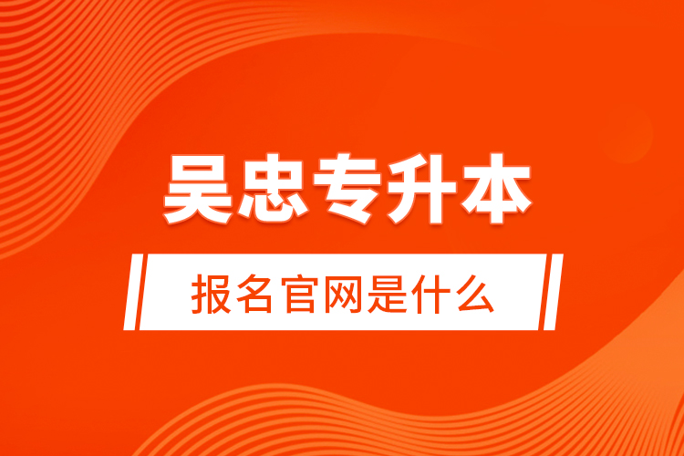 吳忠專升本報名官網(wǎng)是什么？