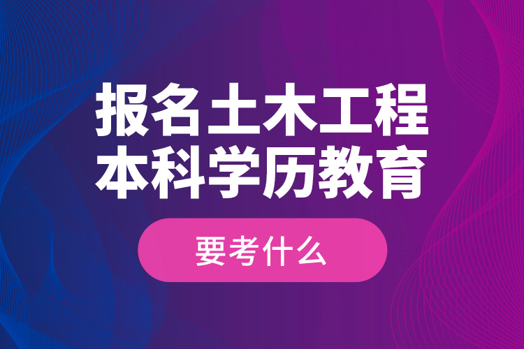 報(bào)名土木工程本科學(xué)歷教育要考什么？