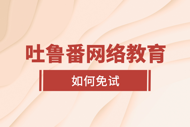 吐魯番網(wǎng)絡(luò)教育如何免試？