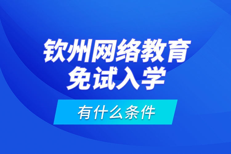 欽州網(wǎng)絡(luò)教育免試入學(xué)有什么條件？