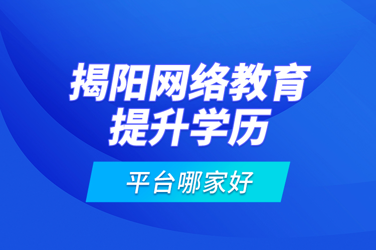 揭陽網(wǎng)絡(luò)教育提升學(xué)歷平臺哪家好？