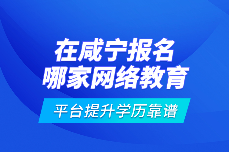 在咸寧報(bào)名哪家網(wǎng)絡(luò)教育平臺提升學(xué)歷靠譜？